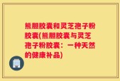 熊胆胶囊和灵芝孢子粉胶囊(熊胆胶囊与灵芝孢子粉胶囊：一种天然的健康补品)