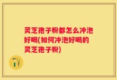 灵芝孢子粉都怎么冲泡好喝(如何冲泡好喝的灵芝孢子粉)