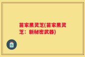 苗家黑灵芝(苗家黑灵芝：新秘密武器)