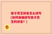 孢子灵芝拼音怎么拼写(如何准确拼写孢子灵芝的拼音？)