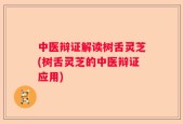 中医辩证解读树舌灵芝(树舌灵芝的中医辩证应用)