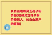 长白山峻峰灵芝孢子粉价格(峻峰灵芝孢子粉价格惊人，长白山原产地直销)