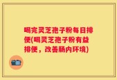 喝完灵芝孢子粉每日排便(喝灵芝孢子粉有益排便，改善肠内环境)