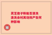 灵芝孢子粉能否清洗 清洗会对其功效产生何种影响