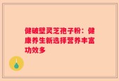 健破壁灵芝孢子粉：健康养生新选择营养丰富功效多