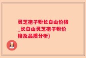 灵芝孢子粉长白山价格_长白山灵芝孢子粉价格及品质分析)