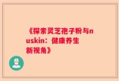 《探索灵芝孢子粉与nuskin：健康养生新视角》