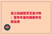 高三萜破壁灵芝孢子粉：营养丰富的健康养生新选择
