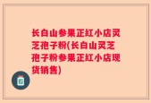 长白山参果正红小店灵芝孢子粉(长白山灵芝孢子粉参果正红小店现货销售)