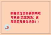 新鲜灵芝煲白鸽的功效与禁忌(灵芝鸽汤：食用禁忌及养生功效！)