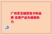 广州灵芝破壁孢子粉品牌 优质产品为健康助力