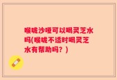 喉咙沙哑可以喝灵芝水吗(喉咙不适时喝灵芝水有帮助吗？)