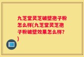 九芝堂灵芝破壁孢子粉怎么样(九芝堂灵芝孢子粉破壁效果怎么样？)