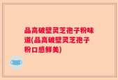 品高破壁灵芝孢子粉味道(品高破壁灵芝孢子粉口感鲜美)