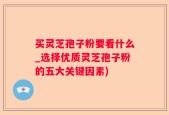 买灵芝孢子粉要看什么_选择优质灵芝孢子粉的五大关键因素)
