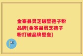 金寨县灵芝破壁孢子粉品牌(金寨县灵芝孢子粉打破品牌壁垒)