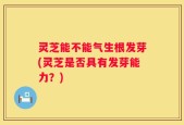灵芝能不能气生根发芽(灵芝是否具有发芽能力？)
