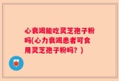 心衰竭能吃灵芝孢子粉吗(心力衰竭患者可食用灵芝孢子粉吗？)