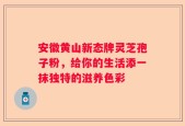 安徽黄山新态牌灵芝孢子粉，给你的生活添一抹独特的滋养色彩