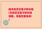 因贝森灵芝孢子粉价格(贝森灵芝孢子粉价格调整，惊喜优惠来袭！)