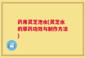 药用灵芝泡水(灵芝水的草药功效与制作方法)