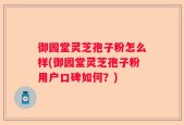 御园堂灵芝孢子粉怎么样(御园堂灵芝孢子粉用户口碑如何？)