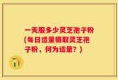 一天服多少灵芝孢子粉(每日适量摄取灵芝孢子粉，何为适量？)