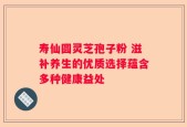 寿仙圆灵芝孢子粉 滋补养生的优质选择蕴含多种健康益处