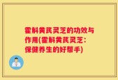 霍斛黄芪灵芝的功效与作用(霍斛黄芪灵芝：保健养生的好帮手)