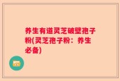 养生有道灵芝破壁孢子粉(灵芝孢子粉：养生必备)