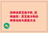 倪师说灵芝孢子粉_倪师推荐：灵芝孢子粉的神奇功效与使用方法