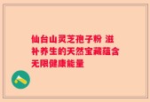 仙台山灵芝孢子粉 滋补养生的天然宝藏蕴含无限健康能量