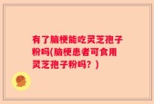 有了脑梗能吃灵芝孢子粉吗(脑梗患者可食用灵芝孢子粉吗？)