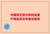 中国灵芝孢子粉的主要产地及其分布情况探究