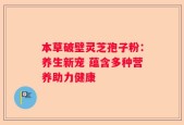 本草破壁灵芝孢子粉：养生新宠 蕴含多种营养助力健康