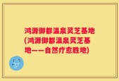 鸿源御都温泉灵芝基地(鸿源御都温泉灵芝基地——自然疗愈胜地)