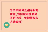 怎么辨别灵芝孢子粉的质量_如何鉴别优质灵芝孢子粉：关键指标与方法解析)