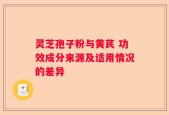 灵芝孢子粉与黄芪 功效成分来源及适用情况的差异