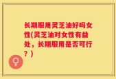 长期服用灵芝油好吗女性(灵芝油对女性有益处，长期服用是否可行？)