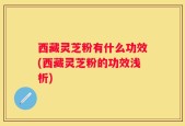 西藏灵芝粉有什么功效(西藏灵芝粉的功效浅析)