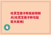 吃灵芝孢子粉反应特别大(吃灵芝孢子粉引起巨大反响)