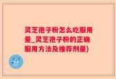 灵芝孢子粉怎么吃服用量_灵芝孢子粉的正确服用方法及推荐剂量)