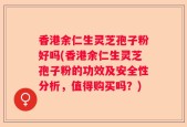 香港余仁生灵芝孢子粉好吗(香港余仁生灵芝孢子粉的功效及安全性分析，值得购买吗？)