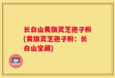 长白山黄旗灵芝孢子粉(黄旗灵芝孢子粉：长白山宝藏)