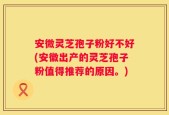 安微灵芝孢子粉好不好(安徽出产的灵芝孢子粉值得推荐的原因。)