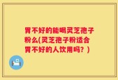 胃不好的能喝灵芝孢子粉么(灵芝孢子粉适合胃不好的人饮用吗？)