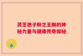 灵芝孢子粉之王刚的神秘力量与健康传奇探秘