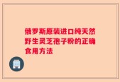 俄罗斯原装进口纯天然野生灵芝孢子粉的正确食用方法