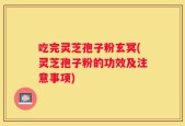 吃完灵芝孢子粉玄冥(灵芝孢子粉的功效及注意事项)