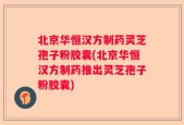 北京华恒汉方制药灵芝孢子粉胶囊(北京华恒汉方制药推出灵芝孢子粉胶囊)